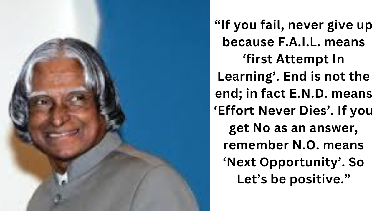 F.A.I.L. stands for 'first Attempt In Learning,' therefore if you fail, never give up. In actuality, E.N.D. stands for "Effort Never Dies," therefore the end is not the end. N.O. stands for 